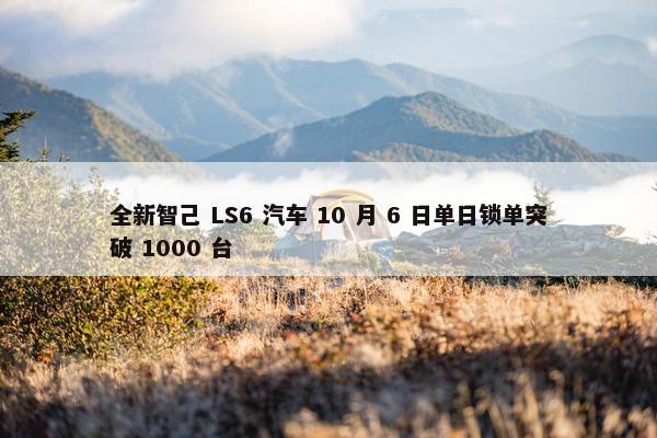 全新智己 LS6 汽车 10 月 6 日单日锁单突破 1000 台