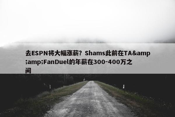 去ESPN将大幅涨薪？Shams此前在TA&FanDuel的年薪在300-400万之间