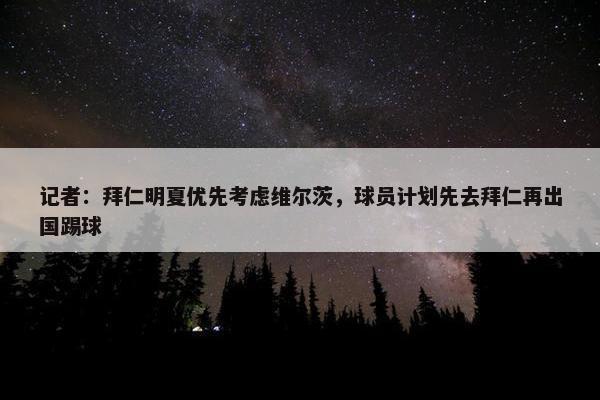 记者：拜仁明夏优先考虑维尔茨，球员计划先去拜仁再出国踢球