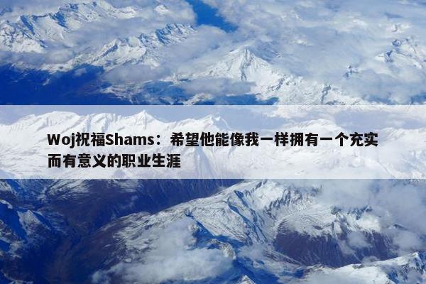 Woj祝福Shams：希望他能像我一样拥有一个充实而有意义的职业生涯