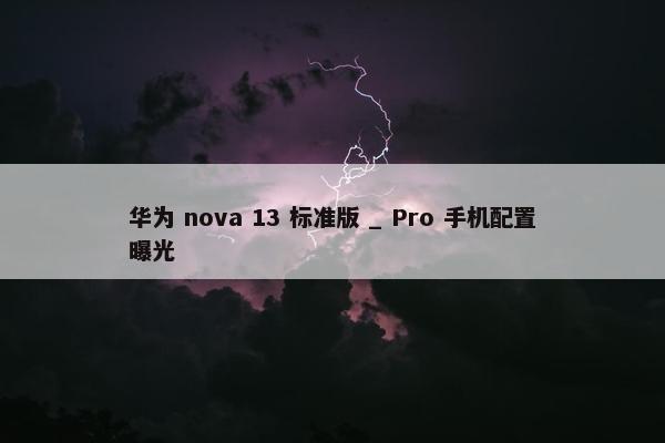 华为 nova 13 标准版 _ Pro 手机配置曝光