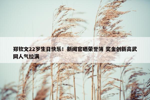 郑钦文22岁生日快乐！新闻官晒荣誉簿 奖金创新高武网人气拉满