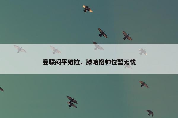 曼联闷平维拉，滕哈格帅位暂无忧