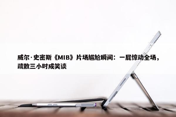 威尔·史密斯《MIB》片场尴尬瞬间：一屁惊动全场，疏散三小时成笑谈