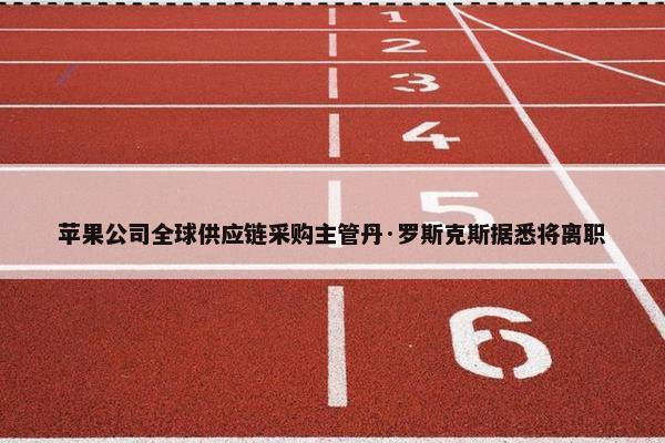 苹果公司全球供应链采购主管丹·罗斯克斯据悉将离职