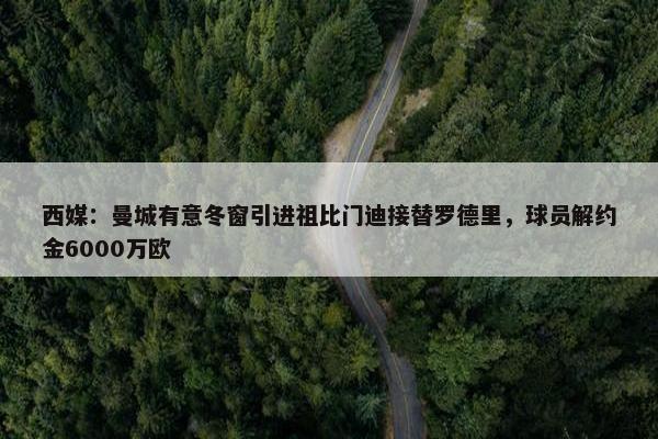 西媒：曼城有意冬窗引进祖比门迪接替罗德里，球员解约金6000万欧