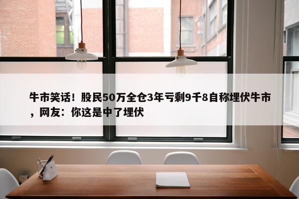 牛市笑话！股民50万全仓3年亏剩9千8自称埋伏牛市，网友：你这是中了埋伏