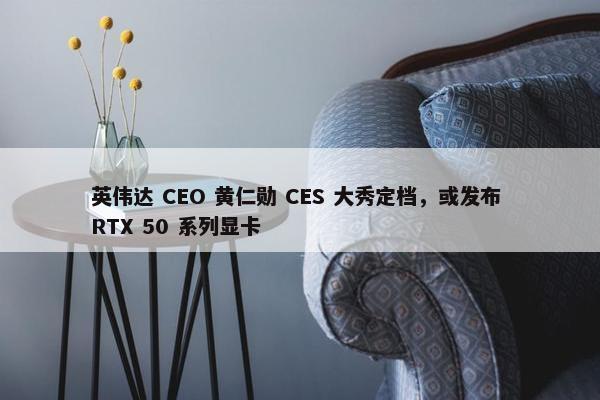 英伟达 CEO 黄仁勋 CES 大秀定档，或发布 RTX 50 系列显卡