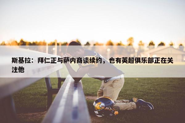 斯基拉：拜仁正与萨内商谈续约，也有英超俱乐部正在关注他