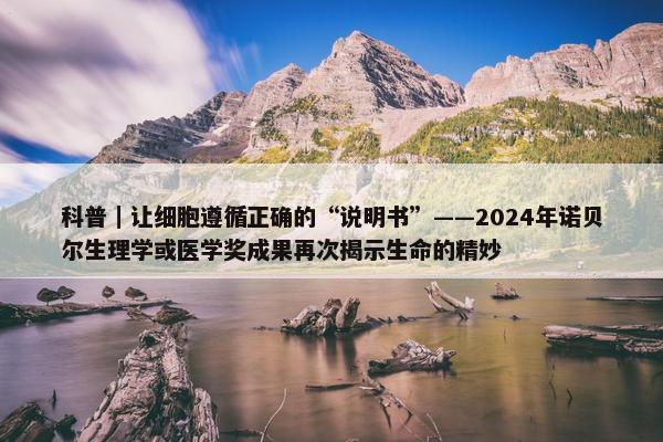 科普｜让细胞遵循正确的“说明书”——2024年诺贝尔生理学或医学奖成果再次揭示生命的精妙