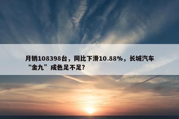 月销108398台，同比下滑10.88%，长城汽车“金九”成色足不足？