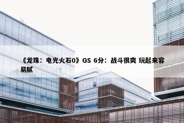 《龙珠：电光火石0》GS 6分：战斗很爽 玩起来容易腻