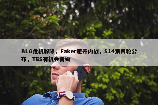 BLG危机解除，Faker避开内战，S14第四轮公布，TES有机会晋级