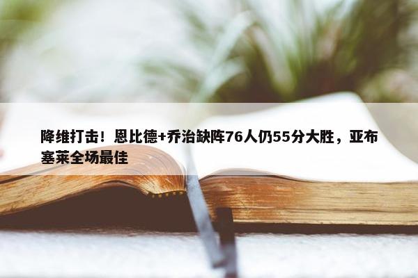 降维打击！恩比德+乔治缺阵76人仍55分大胜，亚布塞莱全场最佳