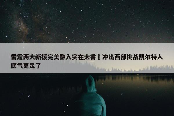 雷霆两大新援完美融入实在太香 冲出西部挑战凯尔特人底气更足了