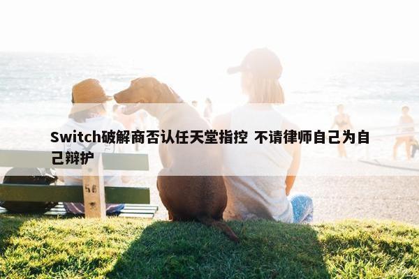 Switch破解商否认任天堂指控 不请律师自己为自己辩护