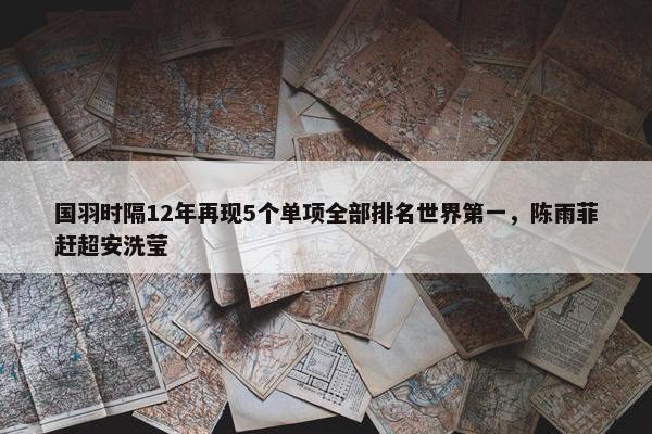 国羽时隔12年再现5个单项全部排名世界第一，陈雨菲赶超安洗莹