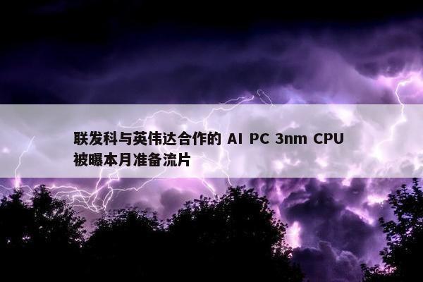 联发科与英伟达合作的 AI PC 3nm CPU 被曝本月准备流片