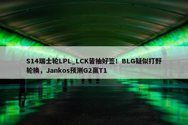 S14瑞士轮LPL_LCK皆抽好签！BLG疑似打野轮换，Jankos预测G2赢T1