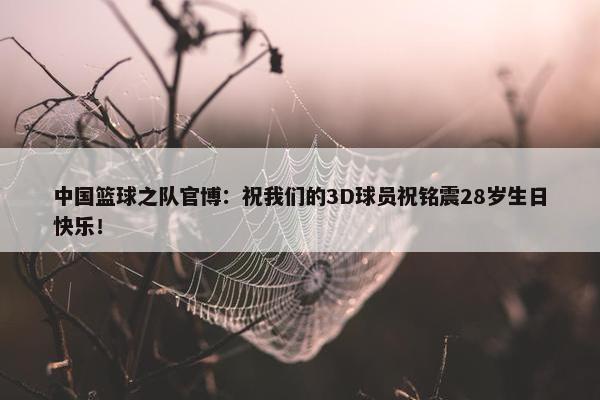 中国篮球之队官博：祝我们的3D球员祝铭震28岁生日快乐！