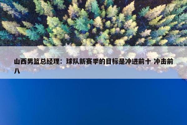 山西男篮总经理：球队新赛季的目标是冲进前十 冲击前八