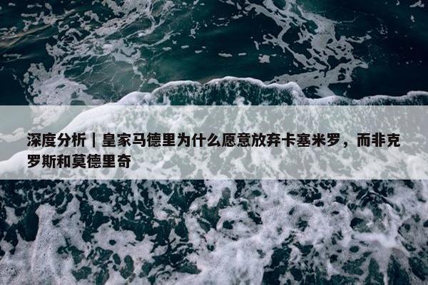 深度分析｜皇家马德里为什么愿意放弃卡塞米罗，而非克罗斯和莫德里奇