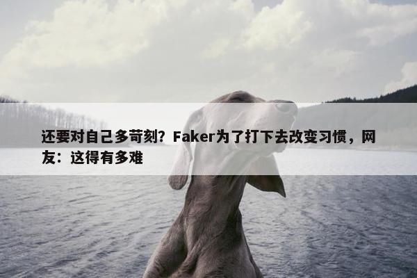 还要对自己多苛刻？Faker为了打下去改变习惯，网友：这得有多难