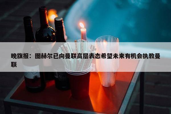 晚旗报：图赫尔已向曼联高层表态希望未来有机会执教曼联