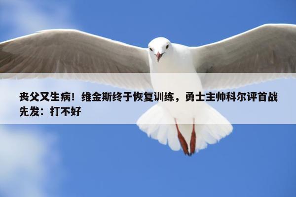 丧父又生病！维金斯终于恢复训练，勇士主帅科尔评首战先发：打不好