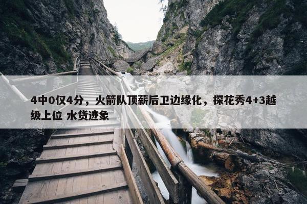 4中0仅4分，火箭队顶薪后卫边缘化，探花秀4+3越级上位 水货迹象