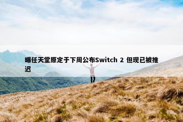 曝任天堂原定于下周公布Switch 2 但现已被推迟