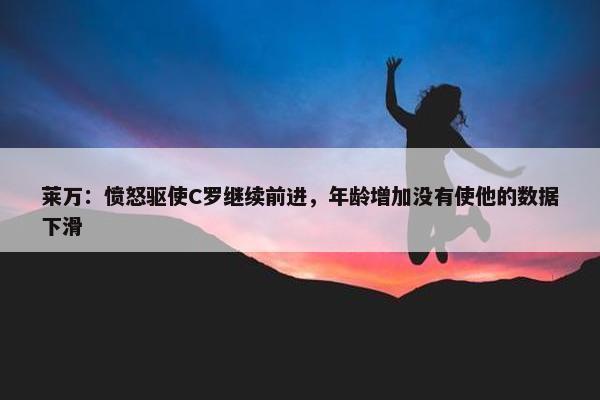 莱万：愤怒驱使C罗继续前进，年龄增加没有使他的数据下滑