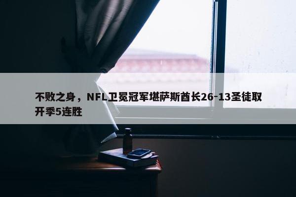 不败之身，NFL卫冕冠军堪萨斯酋长26-13圣徒取开季5连胜