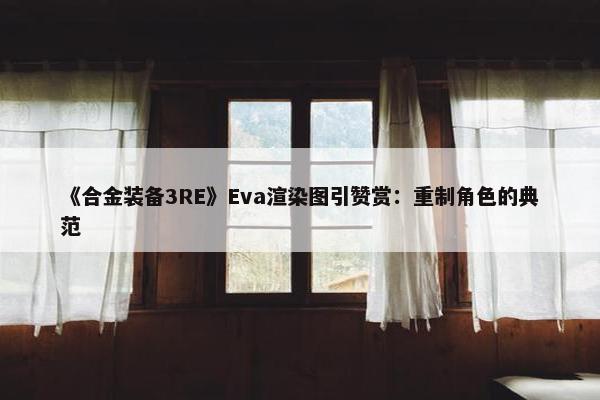 《合金装备3RE》Eva渲染图引赞赏：重制角色的典范