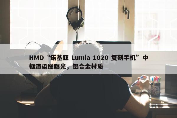 HMD“诺基亚 Lumia 1020 复刻手机”中框渲染图曝光，铝合金材质