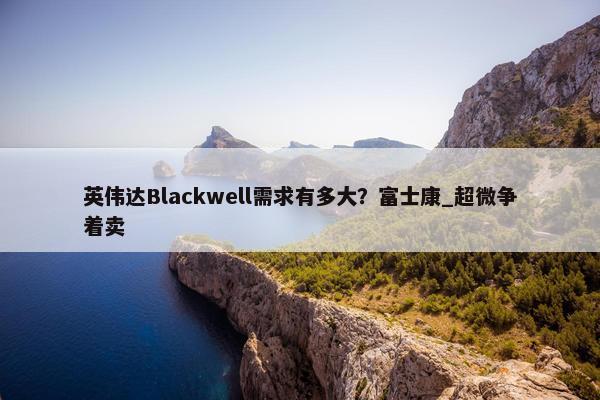 英伟达Blackwell需求有多大？富士康_超微争着卖