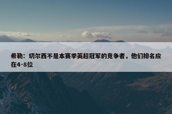 希勒：切尔西不是本赛季英超冠军的竞争者，他们排名应在4-8位