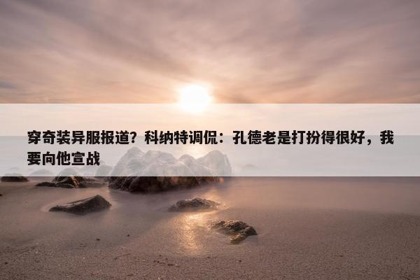 穿奇装异服报道？科纳特调侃：孔德老是打扮得很好，我要向他宣战