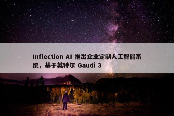 Inflection AI 推出企业定制人工智能系统，基于英特尔 Gaudi 3