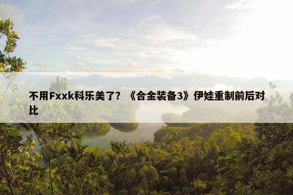 不用Fxxk科乐美了？《合金装备3》伊娃重制前后对比