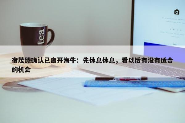 宿茂臻确认已离开海牛：先休息休息，看以后有没有适合的机会