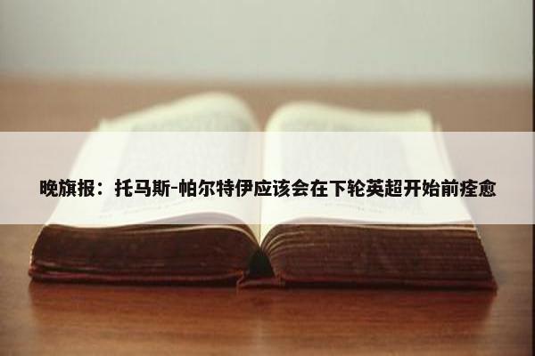 晚旗报：托马斯-帕尔特伊应该会在下轮英超开始前痊愈