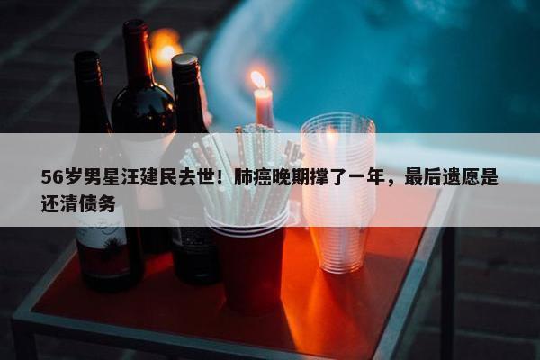 56岁男星汪建民去世！肺癌晚期撑了一年，最后遗愿是还清债务