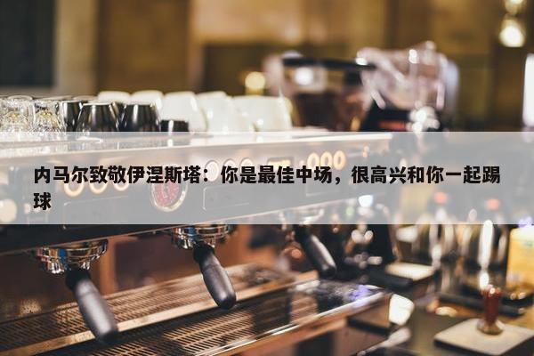 内马尔致敬伊涅斯塔：你是最佳中场，很高兴和你一起踢球