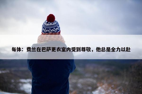 每体：费兰在巴萨更衣室内受到尊敬，他总是全力以赴