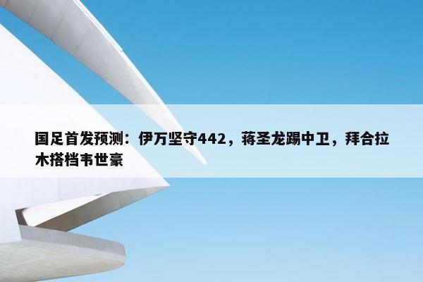 国足首发预测：伊万坚守442，蒋圣龙踢中卫，拜合拉木搭档韦世豪