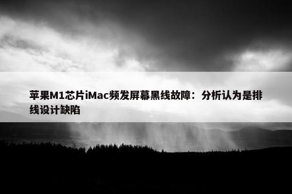 苹果M1芯片iMac频发屏幕黑线故障：分析认为是排线设计缺陷