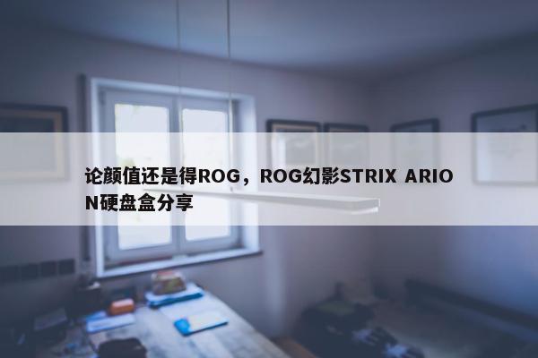 论颜值还是得ROG，ROG幻影STRIX ARION硬盘盒分享