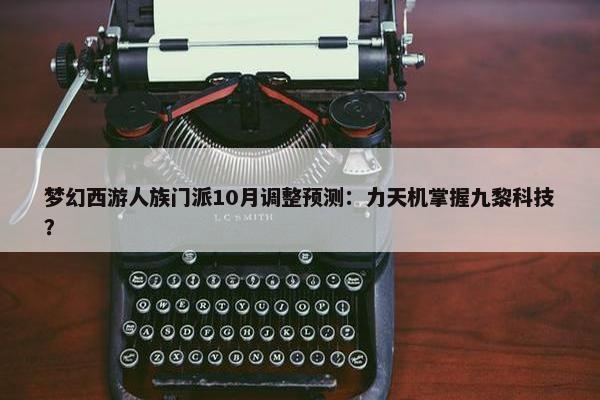 梦幻西游人族门派10月调整预测：力天机掌握九黎科技？