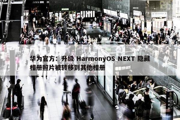 华为官方：升级 HarmonyOS NEXT 隐藏相册照片被转移到其他相册